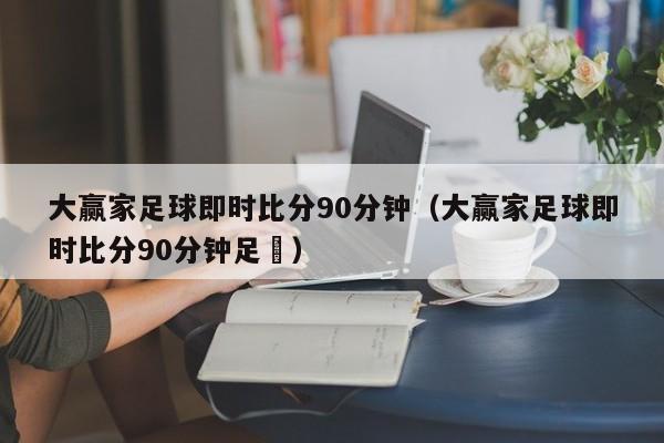 大赢家足球即时比分90分钟（大赢家足球即时比分90分钟足忇）