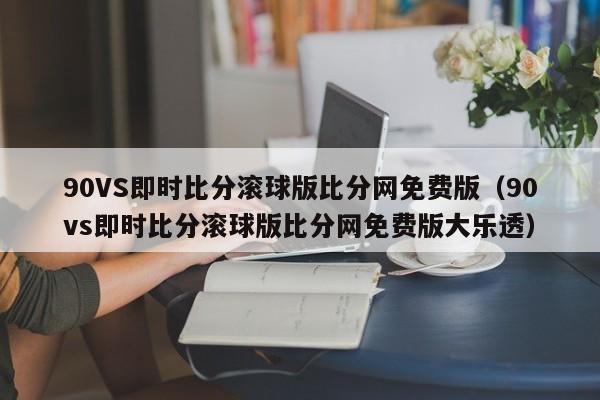 90VS即时比分滚球版比分网免费版（90vs即时比分滚球版比分网免费版大乐透）