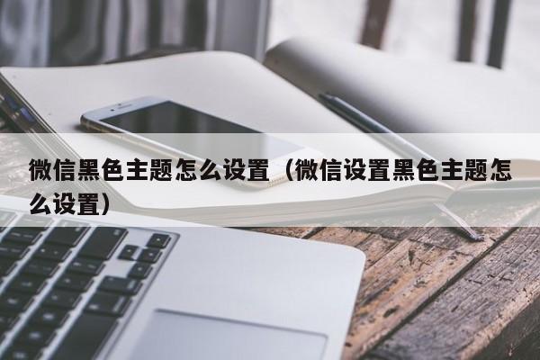 微信黑色主题怎么设置（微信设置黑色主题怎么设置）