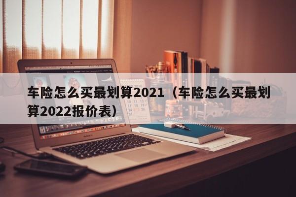 车险怎么买最划算2021（车险怎么买最划算2022报价表）