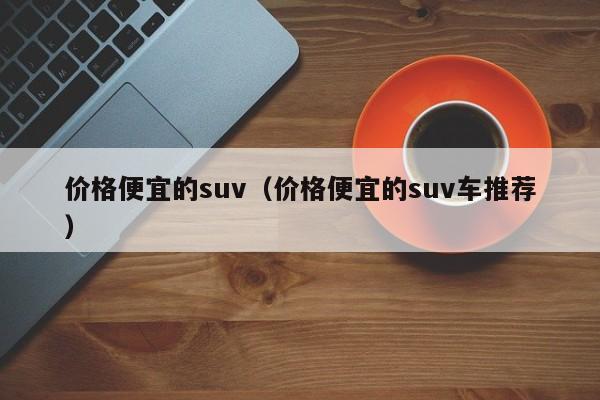 价格便宜的suv（价格便宜的suv车推荐）