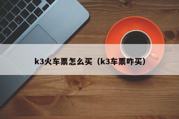 k3火车票怎么买（k3车票咋买）