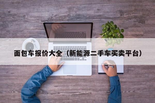 面包车报价大全（新能源二手车买卖平台）