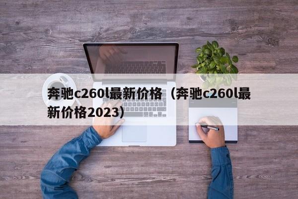 奔驰c260l最新价格（奔驰c260l最新价格2023）