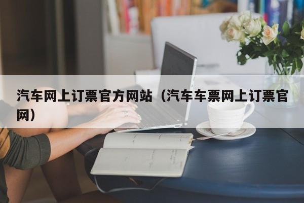 汽车网上订票官方网站（汽车车票网上订票官网）