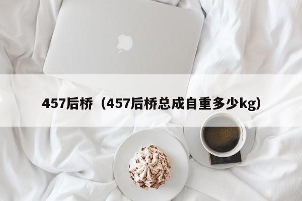 457后桥（457后桥总成自重多少kg）