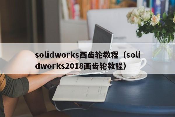 solidworks画齿轮教程（solidworks2018画齿轮教程）