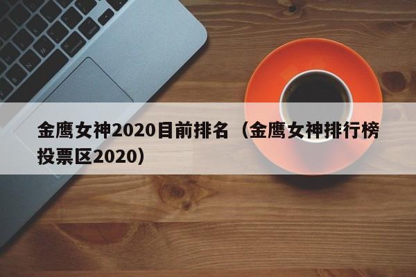 金鹰女神2020目前排名（金鹰女神排行榜投票区2020）