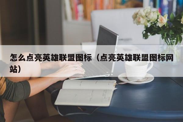 怎么点亮英雄联盟图标（点亮英雄联盟图标网站）