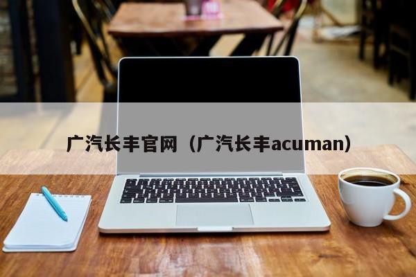 广汽长丰官网（广汽长丰acuman）