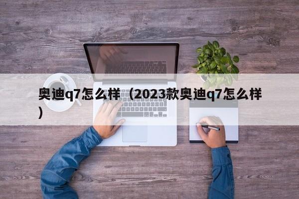 奥迪q7怎么样（2023款奥迪q7怎么样）