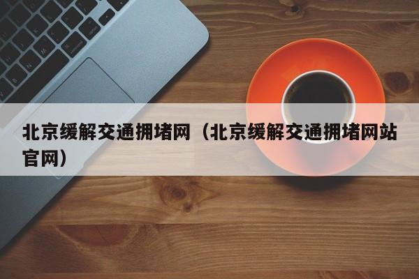 北京缓解交通拥堵网（北京缓解交通拥堵网站官网）