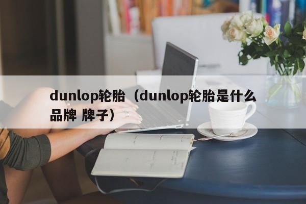 dunlop轮胎（dunlop轮胎是什么品牌 牌子）