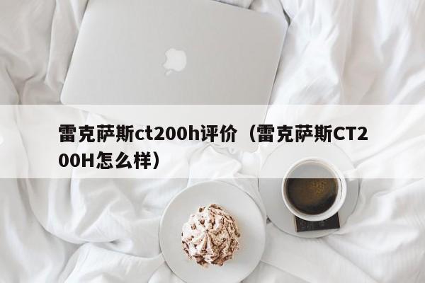 雷克萨斯ct200h评价（雷克萨斯CT200H怎么样）