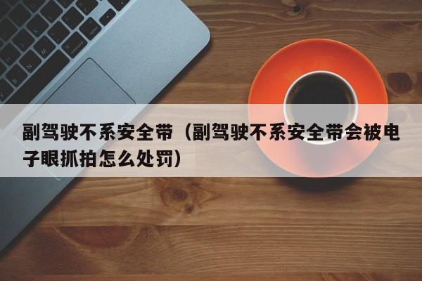 副驾驶不系安全带（副驾驶不系安全带会被电子眼抓拍怎么处罚）