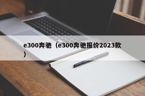 e300奔驰（e300奔驰报价2023款）