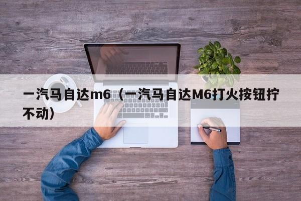 一汽马自达m6（一汽马自达M6打火按钮拧不动）