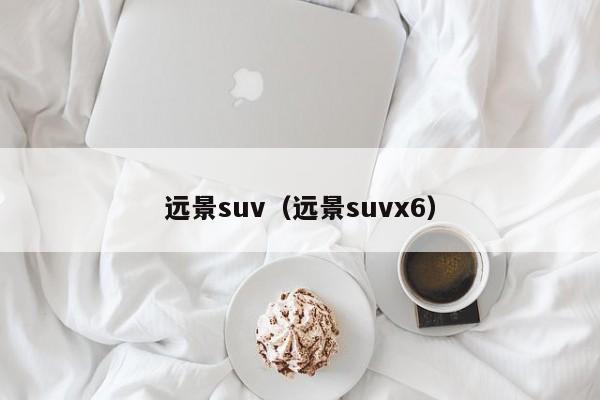 远景suv（远景suvx6）