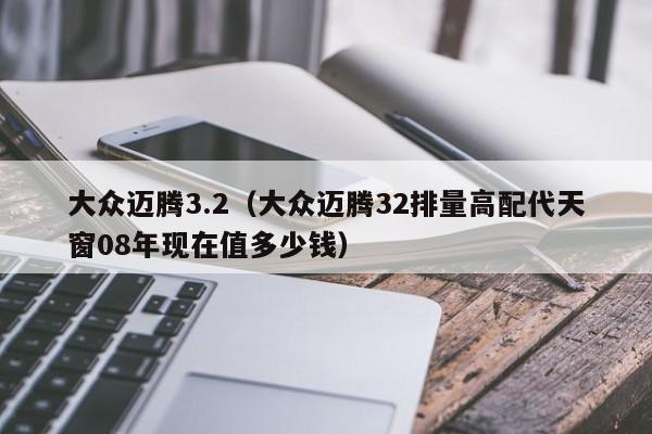 大众迈腾3.2（大众迈腾32排量高配代天窗08年现在值多少钱）