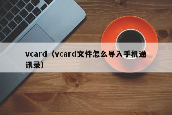 vcard（vcard文件怎么导入手机通讯录）