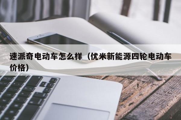 速派奇电动车怎么样（优米新能源四轮电动车价格）