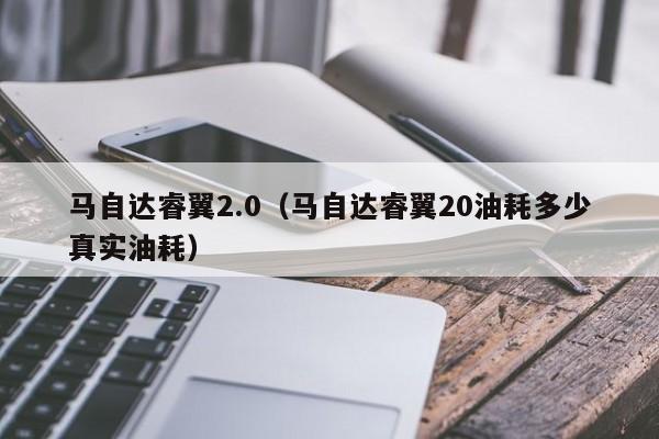 马自达睿翼2.0（马自达睿翼20油耗多少真实油耗）