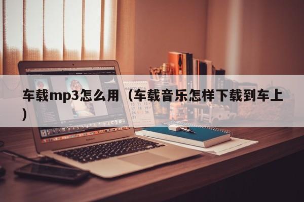 车载mp3怎么用（车载音乐怎样下载到车上）