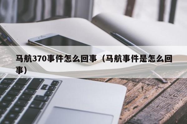 马航370事件怎么回事（马航事件是怎么回事）