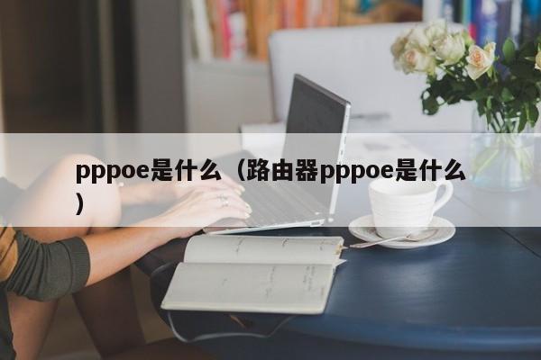 pppoe是什么（路由器pppoe是什么）