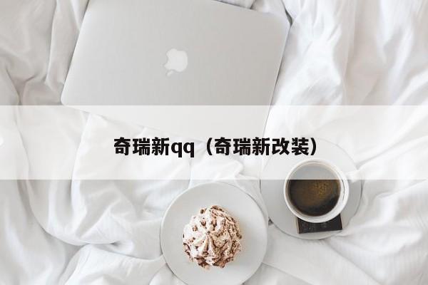 奇瑞新qq（奇瑞新改装）