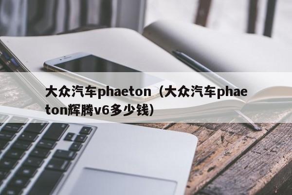 大众汽车phaeton（大众汽车phaeton辉腾v6多少钱）