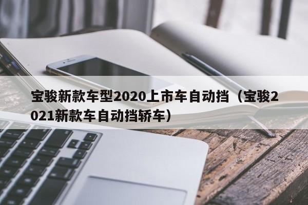 宝骏新款车型2020上市车自动挡（宝骏2021新款车自动挡轿车）