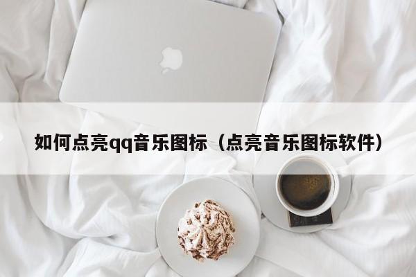 如何点亮qq音乐图标（点亮音乐图标软件）