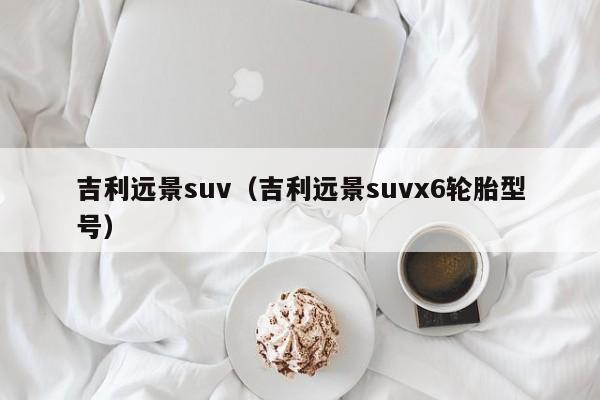 吉利远景suv（吉利远景suvx6轮胎型号）