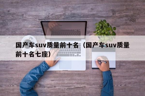 国产车suv质量前十名（国产车suv质量前十名七座）