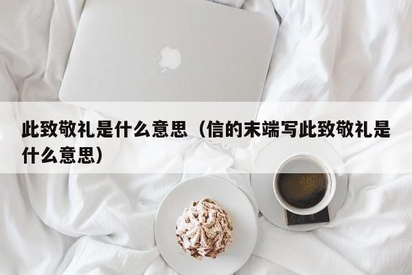 此致敬礼是什么意思（信的末端写此致敬礼是什么意思）