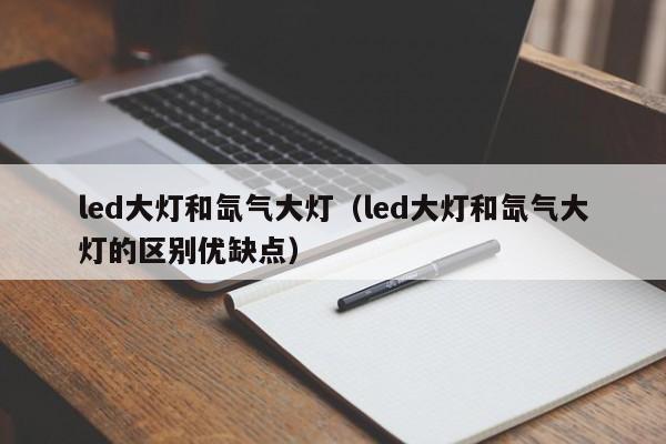 led大灯和氙气大灯（led大灯和氙气大灯的区别优缺点）