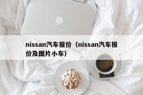 nissan汽车报价（nissan汽车报价及图片小车）