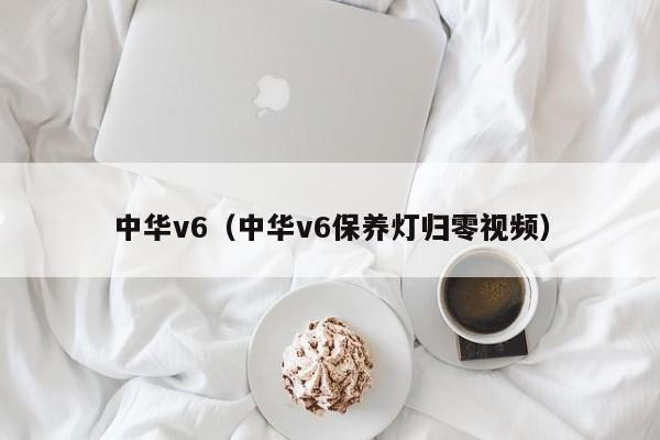 中华v6（中华v6保养灯归零视频）