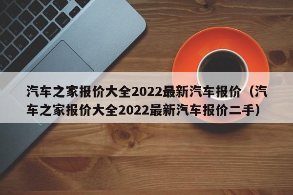 汽车之家报价大全2022最新汽车报价（汽车之家报价大全2022最新汽车报价二手）