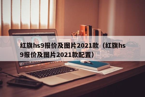 红旗hs9报价及图片2021款（红旗hs9报价及图片2021款配置）