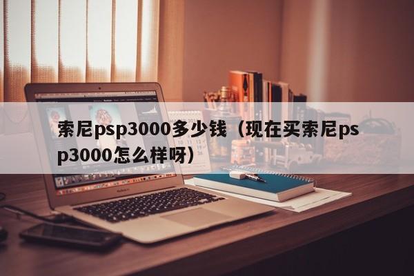 索尼psp3000多少钱（现在买索尼psp3000怎么样呀）