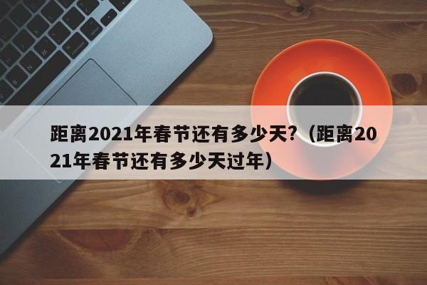 距离2021年春节还有多少天?（距离2021年春节还有多少天过年）