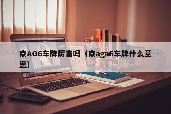 京AG6车牌厉害吗（京aga6车牌什么意思）