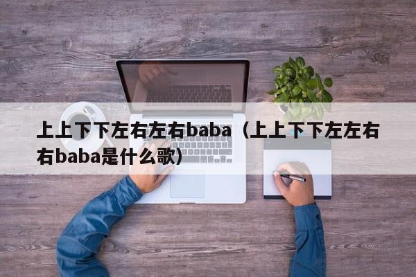 上上下下左右左右baba（上上下下左左右右baba是什么歌）