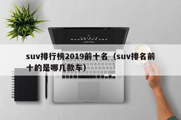 suv排行榜2019前十名（suv排名前十的是哪几款车）