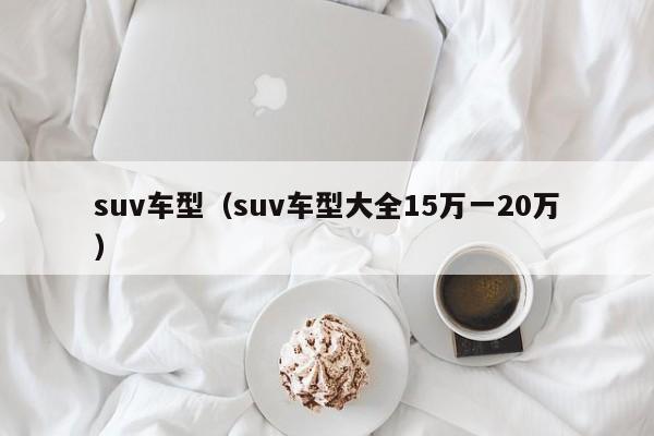 suv车型（suv车型大全15万一20万）