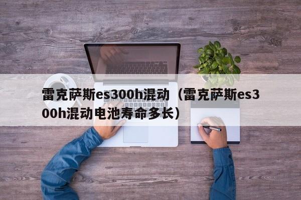 雷克萨斯es300h混动（雷克萨斯es300h混动电池寿命多长）