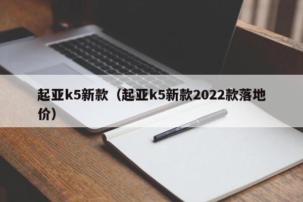 起亚k5新款（起亚k5新款2022款落地价）