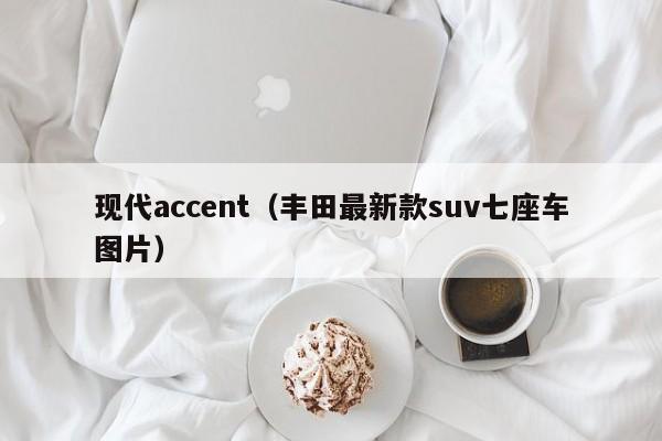 现代accent（丰田最新款suv七座车图片）